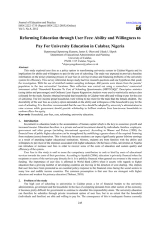Journal of Education and Practice                                                                         www.iiste.org
ISSN 2222-1735 (Paper) ISSN 2222-288X (Online)
Vol 3, No.8, 2012


 Reforming Education through User Fees: Ability and Willingness to
                 Pay For University Education in Calabar, Nigeria
                         Ekpenyong Ekpenyong Ekanem, James E. Okon and Uduak I. Ekpoh
                              Department of Educational Administration and Planning
                                             University of Calabar,
                                          P.M.B. 1115 Calabar, Nigeria.
                                       *ekpenyongekanem@yahoo.co.uk
Abstract
      This study explored user fees as a policy option in transforming university system in Calabar-Nigeria and its
implications for ability and willingness to pay for the cost of schooling. The study was expected to provide a baseline
information on the policy-planning process of user fees in solving revenue and financing problems of the university
system for efficiency. This survey inferential design study had two research questions and one hypothesis that guide
the investigation. With the use of stratified random sampling technique, 460 parents were drawn from the parents’
population in the two universities’ locations. Data collection was carried out using a researchers’ constructed
instrument called “Household Reaction To Cost of Schooling Questionnaire (HRTCOSQ)”. Descriptive statistics
(using tables and percentages) and Ordinary Least Square Regression Analysis were used to statistically analyze data
collected for the study. Results obtained revealed that households in Calabar were able and willing to pay for the cost
of schooling. The low income group households were willing to pay more for the male than the female children. The
desirability of the user fees as a policy option depended on the ability and willingness of the household to pay for the
cost of schooling. It is therefore recommended that the user fees should be adopted by university’s administration to
raise revenue while government should provide scholarship to brilliant students from low-income households to
cushion effects for equity.
Keywords: Household, user fees, cost, reforming, university education.

1.    Introduction
      Investment in education leads to the accumulation of human capital which is the key to economic growth and
increased income. Education therefore, is a private and social investment shared by individuals, families, employers,
government and other groups (including international agencies). According to Wasser and Picken (1998), the
financial base of public higher education can be strengthened by mobilizing a greater share of the required financing
from students (users) themselves. This is basically because students can expect significantly greater lifetime earnings
as a result of attending higher educational institutions. Moreso, students are from families with the ability and
willingness to pay most of the expenses associated with higher education. On the basis of this, universities in Nigeria
can introduce or increase user fees in order to recover some of the costs of education and sustain quality and
efficiency of the system.
      User fees in this study is said to mean the compulsory contribution in cash or kind by users of educational
services towards the costs of their provision. According to Ayodele (2006), education is privately financed when the
recipients or users of the services pay directly for it. It is publicly financed when general tax revenue is the source of
funding. The importance of user fees is affirmed in World Bank (2004) when it asserts with regards to higher
education that a growing number of developing countries are moving in the direction of cost-sharing. This implies
that user fees have been promoted as an essential policy response to the financial crisis facing the social sectors in
many low and middle income countries. The common presumption is that user fees are strongest with higher
education and weakest for primary education (Thobani, 2010).

2.    Problem of the study
      The high cost of schooling in universities in Calabar poses a lot of financial burden to the university
administration, government and the household. In the face of competing demands from other sectors of the economy,
it becomes pretty difficult for government to continue to shoulder this responsibility alone. The university education
can therefore be subsidize through private investment option of user fees, but to an extent that the household
(individuals and families) are able and willing to pay for. The consequence of this is inadequate finance currently

                                                          245
 
