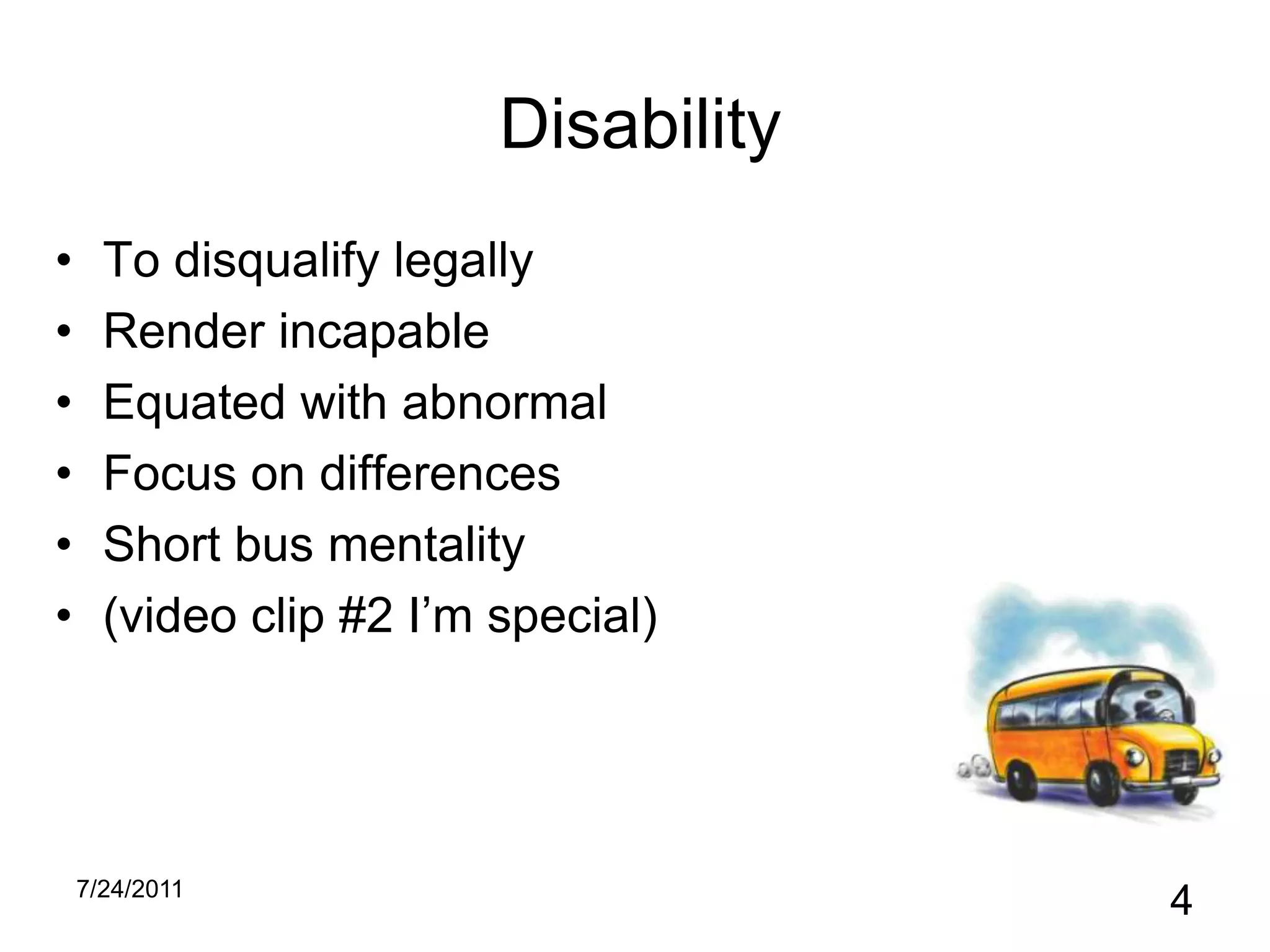 DisabilityTo disqualify legallyRender incapableEquated with abnormalFocus on differencesShort bus mentality(video clip #2 I’m special)10/31/20104