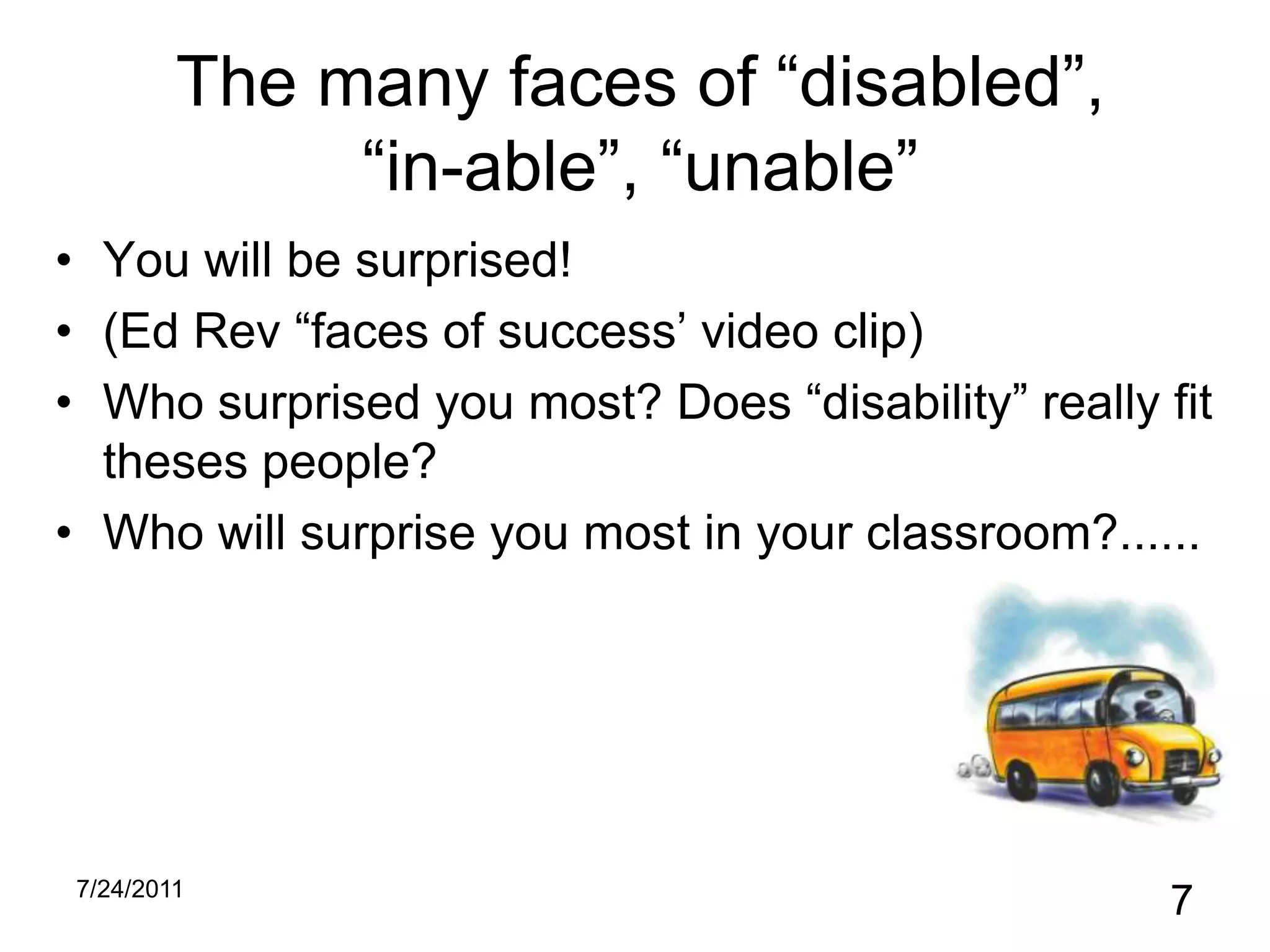 The many faces of “disabled”, “in-able”, “unable”You will be surprised!(Ed Rev “faces of success’ video clip)Who surprised you most? Does “disability” really fit theses people?Who will surprise you most in your classroom?......10/31/20107
