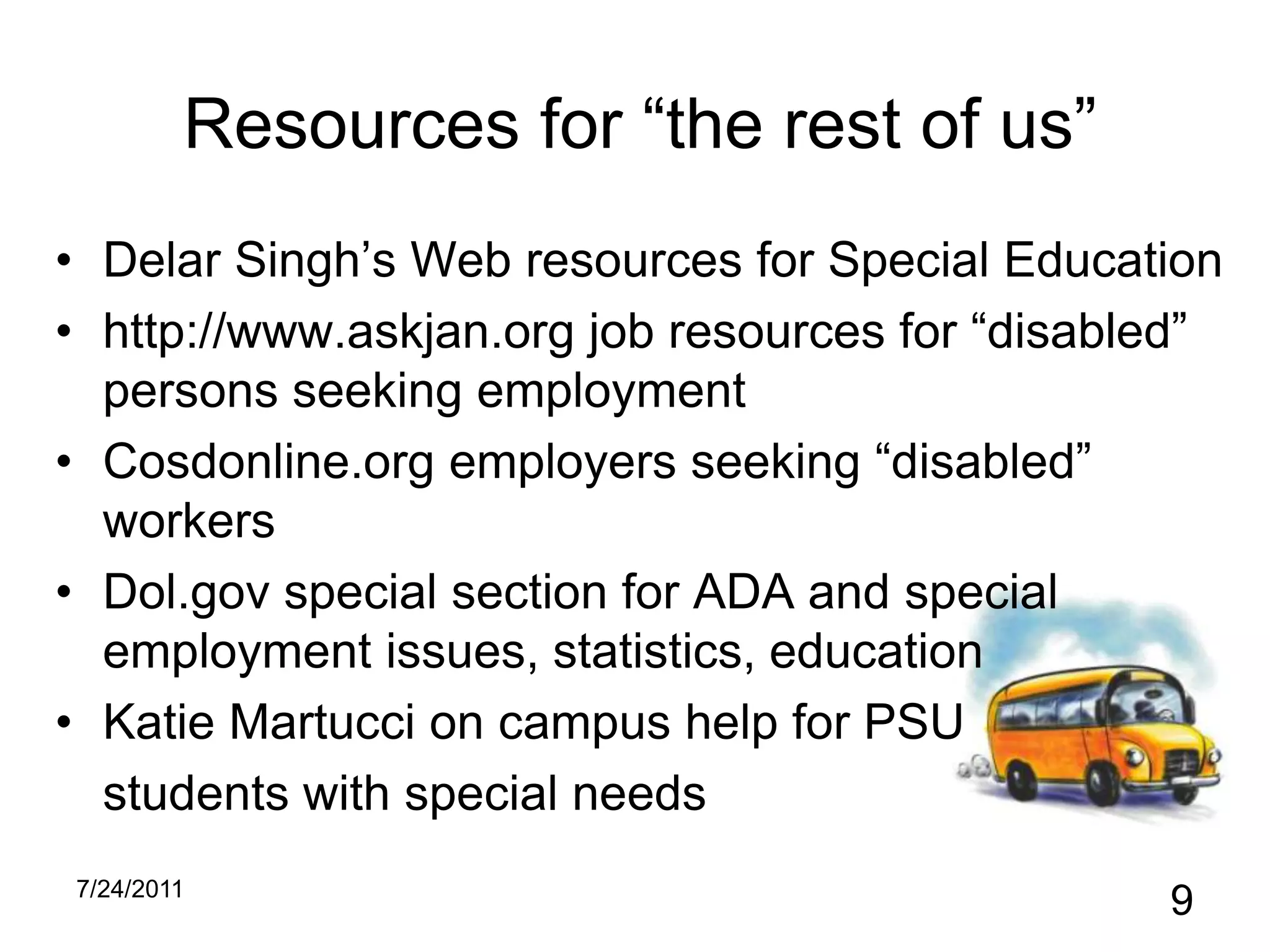 Resources for “the rest of us”Delar Singh’s Web resources for Special Educationhttp://www.askjan.org job resources for “disabled” persons seeking employmentCosdonline.org employers seeking “disabled” workersDol.gov special section for ADA and special employment issues, statistics, educationKatie Martucci on campus help for PSU students with special needs10/31/20109