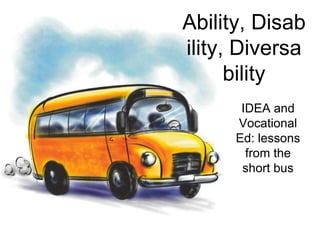 Ability, Disability, Diversability IDEA and Vocational Ed: lessons from the short bus 