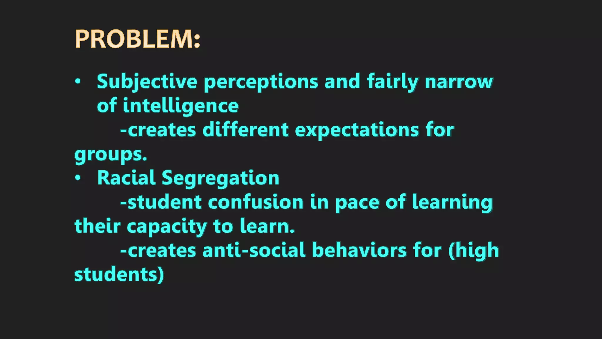 • Subjective perceptions and fairly narrow
of intelligence
-creates different expectations for
groups.
• Racial Segregation
-student confusion in pace of learning
their capacity to learn.
-creates anti-social behaviors for (high
students)