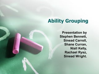 Ability Grouping

     Presentation by
    Stephen Bennett,
      Sinead Carroll,
       Shane Curran,
          Niall Kelly,
       Rachael Rysz,
      Sinead Wright.
 