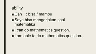 ability
■ Can : bisa / mampu
■ Saya bisa mengerjakan soal
matematika
■ I can do mathematics question.
■ I am able to do mathematics question.
