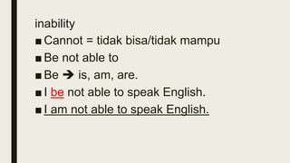 inability
■ Cannot = tidak bisa/tidak mampu
■ Be not able to
■ Be is, am, are.
■ I be not able to speak English.
■ I am not able to speak English.