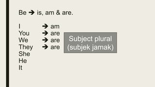 Be is, am & are.
I am
You are
We are
They are
She
He
It
Subject plural
(subjek jamak)