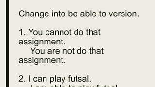 Change into be able to version.
1. You cannot do that
assignment.
You are not do that
assignment.
2. I can play futsal.
