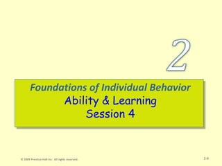 Foundations of Individual Behavior
             Ability & Learning
                  Session 4


© 2009 Prentice-Hall Inc. All rights reserved.   2-0
 