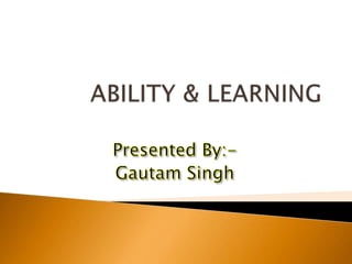 ABILITY & LEARNING Presented By:- Gautam Singh 