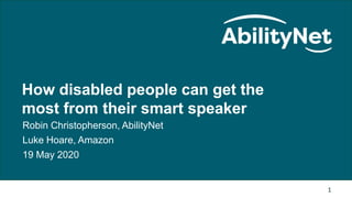 How disabled people can get the most from their smart speaker
How disabled people can get the
most from their smart speaker
Robin Christopherson, AbilityNet
Luke Hoare, Amazon
19 May 2020
1
 