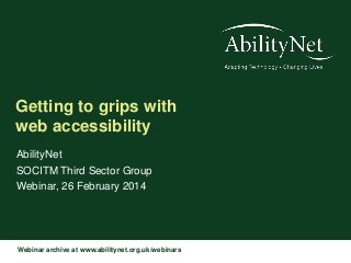 Getting to grips with
web accessibility
AbilityNet
SOCITM Third Sector Group
Webinar, 26 February 2014

Webinar archive at www.abilitynet.org.uk/webinars

 