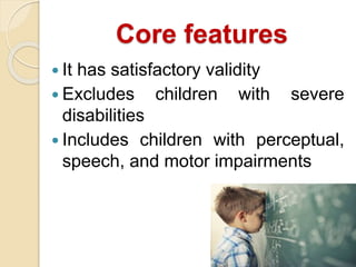 Core features
 It has satisfactory validity
 Excludes children with severe
disabilities
 Includes children with perceptual,
speech, and motor impairments
 