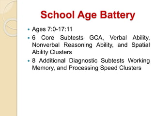 School Age Battery
 Ages 7:0-17:11
 6 Core Subtests GCA, Verbal Ability,
Nonverbal Reasoning Ability, and Spatial
Ability Clusters
 8 Additional Diagnostic Subtests Working
Memory, and Processing Speed Clusters
 