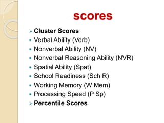 scores
 Cluster Scores
 Verbal Ability (Verb)
 Nonverbal Ability (NV)
 Nonverbal Reasoning Ability (NVR)
 Spatial Ability (Spat)
 School Readiness (Sch R)
 Working Memory (W Mem)
 Processing Speed (P Sp)
 Percentile Scores
 