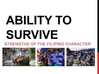 ABILITY TO
SURVIVE
STRENGTHS OF THE FILIPINO CHARACTER
 