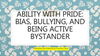 ABILITY WITH PRIDE:
BIAS, BULLYING, AND
BEING ACTIVE
BYSTANDER
Presented and collected by Francisco Vaca
 
