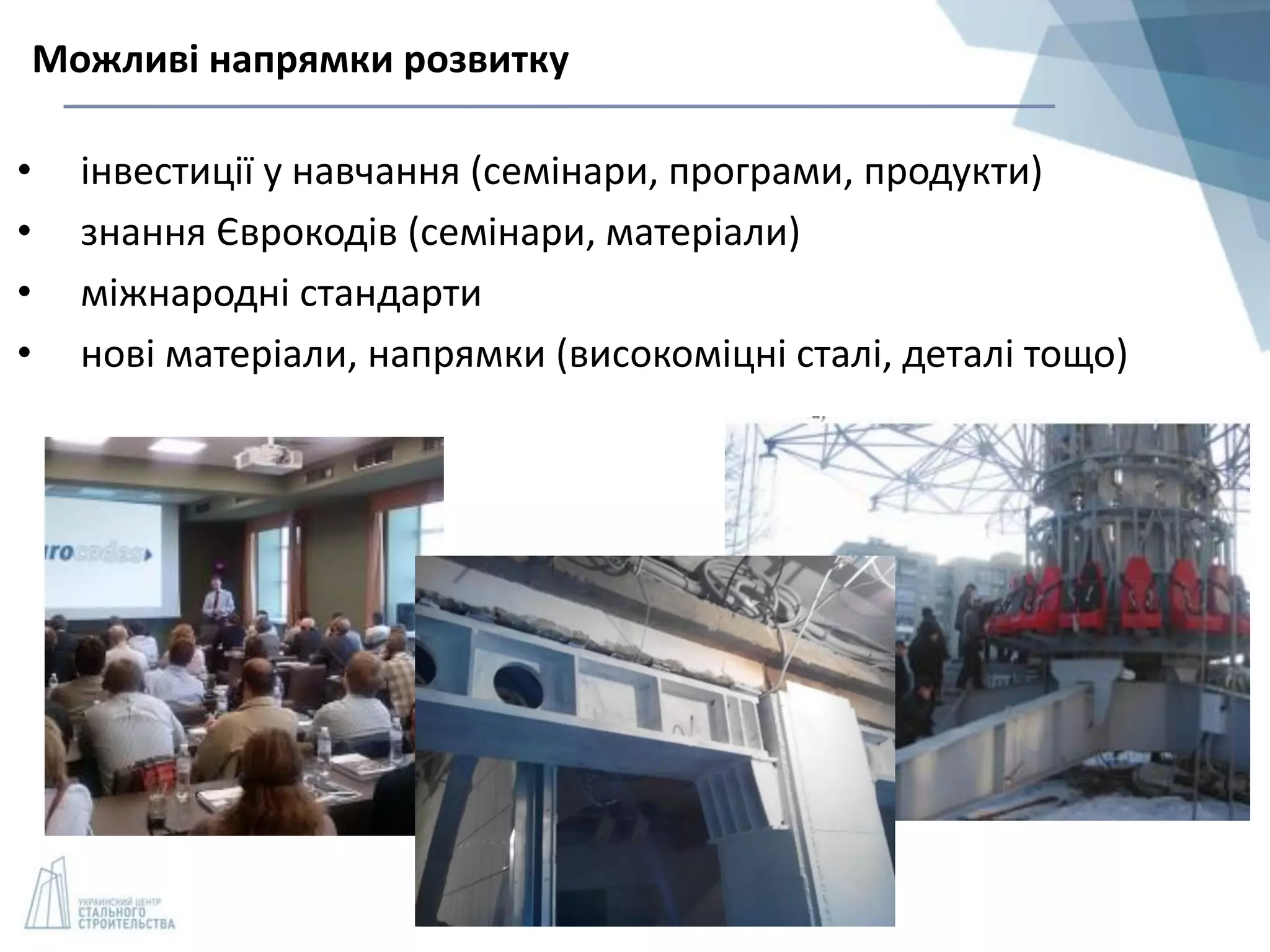 • інвестиції у навчання (семінари, програми, продукти)
• знання Єврокодів (семінари, матеріали)
• міжнародні стандарти
• нові матеріали, напрямки (високоміцні сталі, деталі тощо)
Можливі напрямки розвитку
 
