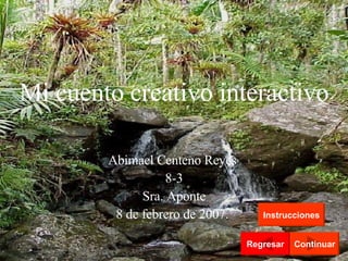 Mi cuento creativo interactivo Abimael Centeno Reyes  8-3 Sra. Aponte 8 de febrero de 2007.   Regresar Continuar Instrucciones 