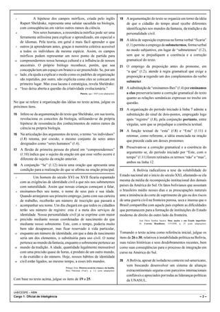 UnB/CESPE – ABIN
Cargo 1: Oficial de Inteligência – 2 –
A hipótese dos campos mórficos, criada pelo inglês1
Rupert Sheldrake, representa uma salutar sacudida na biologia,
com conseqüências em vários outros ramos da ciência.
Nos seres humanos, a ressonância mórfica pode ser uma4
ferramenta utilíssima para explicar o aprendizado, em especial o
de idiomas. Pela teoria, em geral é mais fácil aprender o que
outros já aprenderam antes, graças à memória coletiva acessível7
a todos os indivíduos da mesma espécie. Assim, os campos
mórficos podem representar um novo ponto de partida para
compreendermos nossa herança cultural e a influência de nossos10
ancestrais. O próprio biólogo reconhece, porém, que sua
concepção tem um espaço em branco a ser preenchido. Se, por um
lado, ela ajuda a explicar o modo como os padrões de organização13
são repetidos, por outro, não explicita como eles se colocam em
primeiro lugar. Mas essa lacuna é estratégica, revela Sheldrake:
“Isso deixa aberta a questão da criatividade evolucionária.”16
Planeta, ago./ 2005 (com adaptações).
No que se refere à organização das idéias no texto acima, julgue os
próximos itens.
15 Infere-se da argumentação do texto que Sheldrake, em sua teoria,
revoluciona os conceitos da biologia, utilizando-se da própria
hipótese de ressonância dos conhecimentos de outros ramos da
ciência na própria biologia.
16 Na articulação dos argumentos do texto, o termo “os indivíduos”
(R.8) retoma, por coesão, o mesmo conjunto de seres antes
designados como “seres humanos” (R.4).
17 A flexão de primeira pessoa do plural em “compreendermos”
(R.10) indica que o sujeito da oração em que esse verbo ocorre é
diferente do sujeito da oração anterior.
18 A conjunção “Se” (R.12) inicia uma oração que apresenta uma
condição para a realização do que se afirma na oração principal.
Um homem do século XVI ou XVII ficaria espantado1
com as exigências de identidade civil a que nós nos submetemos
com naturalidade. Assim que nossas crianças começam a falar,
ensinamos-lhes seu nome, o nome de seus pais e sua idade.4
Quando arranjarem seu primeiro emprego, junto com sua carteira
de trabalho, receberão um número de inscrição que passará a
acompanhar seu nome. Um dia chegará em que todos os cidadãos7
terão seu número de registro: esta é a meta dos serviços de
identidade. Nossa personalidade civil já se exprime com maior
precisão mediante nossas coordenadas de nascimento do que10
mediante nosso sobrenome. Este, com o tempo, poderia muito
bem não desaparecer, mas ficar reservado à vida particular,
enquanto um número de identidade, em que a data de nascimento13
seria um dos elementos, o substituiria para uso civil. O nome
pertence ao mundo da fantasia, enquanto osobrenomepertence ao
mundo da tradição. A idade, quantidade legalmente mensurável16
com uma precisão quase de horas, é produto de um outro mundo,
o da exatidão e do número. Hoje, nossos hábitos de identidade
civil estão ligados, ao mesmo tempo, a esses três mundos.19
Philippe Ariès. História social da criança e da família.
Dora Flaksman (Trad.), p. 1-2 (com adaptações).
Com base no texto acima, julgue os itens de 19 a 25.
19 A argumentação do texto se organiza em torno da idéia
de que o cidadão do tempo atual recebe diferentes
identificações nos mundos da fantasia, da tradição e da
personalidade civil.
20 A idéia de suposição expressa na forma verbal “ficaria”
(R.1) permite o emprego de submetermos, forma verbal
no modo subjuntivo, em lugar de “submetemos” (R.2),
sem que se prejudiquem a coerência e a correção
gramatical do texto.
21 O emprego da preposição antes do pronome, em
“a que” (R.2), atende à regra gramatical que exige a
preposição a regendo um dos complementos do verbo
submeter.
22 Asubstituiçãode“ensinamos-lhes”(R.4)porensinamos
a elas preservaria tanto a correção gramatical do texto
quanto as relações semânticas expressas no trecho em
questão.
23 A organização do período iniciado à linha 7 admite a
substituição do sinal de dois-pontos, empregado logo
após “registro” (R.8), pela conjunção portanto, entre
vírgulas, sem que se prejudique a coerência textual.
24 A função textual de “esta” (R.8) e “Este” (R.11) é
retomar, como referente, a idéia enunciada na oração
que precede cada um desses pronomes.
25 Preservam-se a correção gramatical e a coerência do
argumento se, do período iniciado por “Este, com o
tempo” (R.11) forem retirados os termos “não” e “mas”,
ambos na linha 12.
A Bolívia radicalizou a tese da volubilidade do
Estado nacional até o início do século XXI, afastando-se ela
mesma da média de recomposição institucional dos demais
países da América do Sul. Os fatos bolivianos que assustam
o brasileiro médio nesses dias e as preocupações naturais
ante a iminência do corte de suprimento de gás ou dos riscos
de uma guerra civil na fronteira porosa, seca e imensa que o
Brasil compartilha com aquele país expõem as dificuldades
que permanecem para a formação de instituições do Estado
moderno de direito do outro lado da fronteira.
José Flávio Sombra Saraiva. Duas nações e um Estado imperfeito.
In: Correio Braziliense, 13/9/2008, p. 23 (com adaptações).
Tomando o texto acima como referência inicial, julgue os
itens de 26 a 30, relativos à instabilidade política na Bolívia,
suas raízes históricas e seus desdobramentos recentes, bem
como suas conseqüências para o processo de integração em
curso na América do Sul.
26 ABolívia,apesar de isolada no contexto sul-americano,
vem buscando desenvolver um sistema de alianças
extracontinentais seguras com parceiros internacionais
confiáveis e apreciados por todas as liderançaspolíticas
da UNASUL.
 