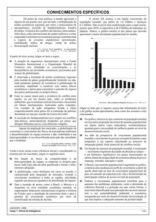 UnB/CESPE – ABIN
Cargo 1: Oficial de Inteligência – 4 –
CONHECIMENTOS ESPECÍFICOS
Do ponto de vista político, o mundo apresenta o1
aspecto de um grande caos: por um lado, a multiplicação de
uniões econômicas regionais, por outro, o renascimento de
nacionalismos, ascensão de fundamentalismo, Estados4
divididos.Amaioriadosconflitossãointernos,intra-estatais.
Além disso,redesinternacionais de caráter mafioso e o crime
organizadoconstituemnovasameaçasporquecontrolamtoda7
a espécie de circuitos clandestinos (prostituição,
contrabando, tráfico de drogas, venda de armas,
disseminação nuclear).10
J. W. Vesentini. Novas geopolíticas – as representações
do século XXI. Contexto, p. 75 (com adaptações).
A partir do texto acima, julgue os itens a seguir.
41 A atuação de organismos internacionais como o Fundo
Monetário Internacional e a Organização Mundial do
Comércio tem eliminado as concentrações e os
desequilíbrios nas atividades econômicas, provocados pelo
avanço da globalização.
42 É observada a formação de uniões econômicas regionais
pela reunião de países geograficamente limítrofes ou não,
onde perduram políticas de resistência à globalização da
economia, impedindo o comércio com outros blocos
econômicos e países para concentrar o aumento de riqueza
dos países pertencentes ao próprio bloco.
43 Entre as causas atuais para a existência de conflito entre
nações, ou em um mesmo país, estão os problemas
ambientais, que se tornaram tema de discussões e de acordos
em fóruns internacionais, motivando ações conjuntas.
Um exemplo de ação mitigadora levada a efeito
cooperativamente entre países foi a contenção do petróleo
derramado no mar por ocasião da Guerra do Golfo.
44 A ascensão do fundamentalismo teve origem nos conflitos
inter-étnicos, particularmente freqüentes em países que
abrigam diferentes povos, com diferentes religiões.
Apesar da ampliação dos mercados, a globalização da
economia e o crescimento dos fluxos de mercadorias reafirmam
a desuniformidade do espaço terrestre e dão visibilidade à sua
heterogeneidade e à sua diversificação pela ação das sociedades
que o modelam.
Iná E. Castro. Geografia política, território, escalas
de ação e instituições. Bertrand Brasil, 2006, p. 234.
Tendo o texto acima como referência inicial e considerando os
assuntos por ele suscitados, julgue os seguintes itens.
45 Em função da busca da competitividade e da
heterogeneidade do espaço, as empresas se dirigem para
locais onde haja mão-de-obra qualificada e barata e infra-
estrutura adequada.
46 A globalização, como fenômeno em curso no mundo, é
caracterizada pela integração de mercados, levando o
crescimento econômico a todas as regiões, articuladas
segundo um processo equitativo de distribuição de riqueza.
47 Para a inserção de países como o Brasil, o México e a
Argentina na nova realidade econômica mundial, as
organizações financeiras internacionais exigiram a reforma
do Estado, para a ampliação da autonomia deste e para a
garantia do crescimento econômico por meio da
centralização da tomada de decisão.
O século XX assistiu a um rápido crescimento da
população mundial, que partiu de 1,6 bilhões e alcançou
6,1 bilhões. Não se prevê uma estabilização para o atual século,
porém, para 2050, a expectativa é de 9 bilhões de habitantes no
planeta. Abaixo, o gráfico mostra os dez países que deverão
apresentar o maior incremento populacional no mundo.
250
Índia
ChinaPaquistãoN
igéria
Estados
U
nidos
da
Am
éricaBangladeshIndonésia
Brasil
Etiópia
D
em
.R
ep.C
ongo
200
150
100
50
0
World Bank. Atlas of global development.Washington, D. C., 2007, p. 25.
Julgue os itens que se seguem, acerca das informações do texto
e do gráfico acima apresentados, bem como dos assuntos a eles
relacionados.
48 No gráfico, observa-se que o aumento na população mundial
em sua maior proporção decorrerá do aumento populacional
em alguns países cujos indicadores socioeconômicos
apontam para a necessidade de melhoria quanto ao nível de
desenvolvimento social.
49 Ao lado da perspectiva de crescimento populacional
mundial, o movimento de pessoas cruzando fronteiras como
imigrantes é um aspecto relacionado ao processo de
integração global, fonte potencial de conflitos sociais.
50 Em função do aumento da população mundial, a ruralização
— movimento migratório da cidade em direção ao campo —
é um fenômeno significativo nos países mencionados na
tabela, diante da incapacidade da economia urbanadeprover
emprego, moradia, educação e saúde.
51 O Brasil, cujo aumento populacional é registrado no gráfico,
evidencia uma mudança no perfil de crescimento a partir da
queda observada na taxa de crescimento populacional do
país, do aumento da expectativa de vida e da diminuição da
participação relativa de jovens no total da população.
52 Embora o crescimento populacional contribua para o
aumento dos problemas ambientais, como a destruição da
cobertura florestal e a poluição em suas várias formas, a
necessáriaintensificaçãonaexploraçãodosrecursosnaturais
terá a sua sustentabilidade ambiental e econômica
assegurada por meio do desenvolvimento da tecnologia, já
que esta implica o adequado aumento da produtividade.
 