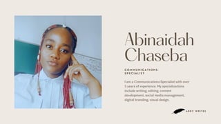 Abinaidah
Chaseba
C O M M U N I C A T I O N S
S P E C I A L I S T
I am a Communications Specialist with over
5 years of experience. My specializations
include writing, editing, content
development, social media management,
digital branding, visual design.
A B B Y W R I T E S
 