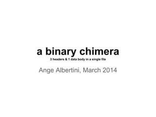 a binary chimera
3 headers & 1 data body in a single file
Ange Albertini, March 2014
 