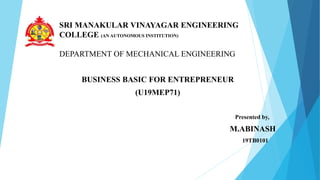 BUSINESS BASIC FOR ENTREPRENEUR
(U19MEP71)
Presented by,
M.ABINASH
19TB0101
SRI MANAKULAR VINAYAGAR ENGINEERING
COLLEGE (AN AUTONOMOUS INSTITUTION)
(an autonomous institution)
DEPARTMENT OF MECHANICAL ENGINEERING
 