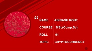“NAME ABINASH ROUT
COURSE MSc(Comp.Sc)
ROLL 01
TOPIC CRYPTOCURRENCY
 