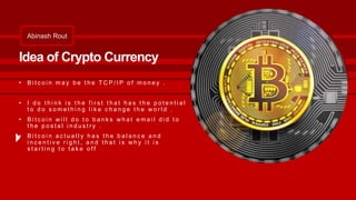 Abinash Rout
Idea of Crypto Currency
• B i t c o i n m a y b e t h e T C P / I P o f m o n e y .
• I d o t h i n k i s t h...