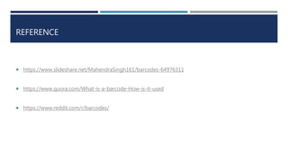 REFERENCE
 https://www.slideshare.net/MahendraSingh161/barcodes-64976311
 https://www.quora.com/What-is-a-barcode-How-is-it-used
 https://www.reddit.com/r/barcodes/
 