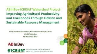 ABInBev-ICRISAT Watershed Project:
Improving Agricultural Productivity
and Livelihoods Through Holistic and
Sustainable Resource Management
Girish Chander/Sreenath Dixit/Ashwin Kak/Inesh Singh & Team
ICRISAT/ABInBev
06 December 2019
 