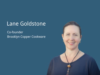 @thinknow
Lane Goldstone
Co-founder 
Brooklyn Copper Cookware
 