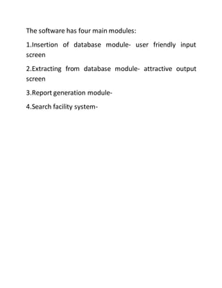 The software has four main modules:
1.Insertion of database module- user friendly input
screen
2.Extracting from database module- attractive output
screen
3.Report generation module-
4.Search facility system-
 