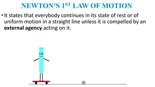 •It states that everybody continues in its state of rest or of
uniform motion in a straight line unless it is compelled by an
external agency acting on it.
 