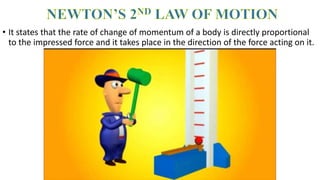 • It states that the rate of change of momentum of a body is directly proportional
to the impressed force and it takes place in the direction of the force acting on it.
 
