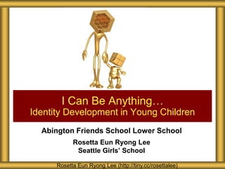 I Can Be Anything…
Identity Development in Young Children
  Abington Friends School Lower School
            Rosetta Eun Ryong Lee
             Seattle Girls’ School

      Rosetta Eun Ryong Lee (http://tiny.cc/rosettalee)
 