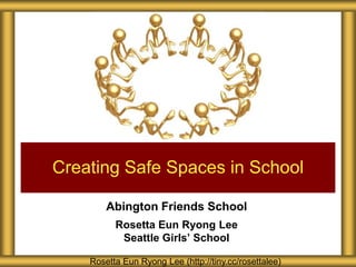 Creating Safe Spaces in School

        Abington Friends School
          Rosetta Eun Ryong Lee
           Seattle Girls’ School

    Rosetta Eun Ryong Lee (http://tiny.cc/rosettalee)
 