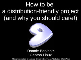 How to be
a distribution-friendly project
(and why you should care!)




                      Donnie Berkholz
                       Gentoo Linux
    This presentation is licensed Creative Commons Attribution-ShareAlike
 