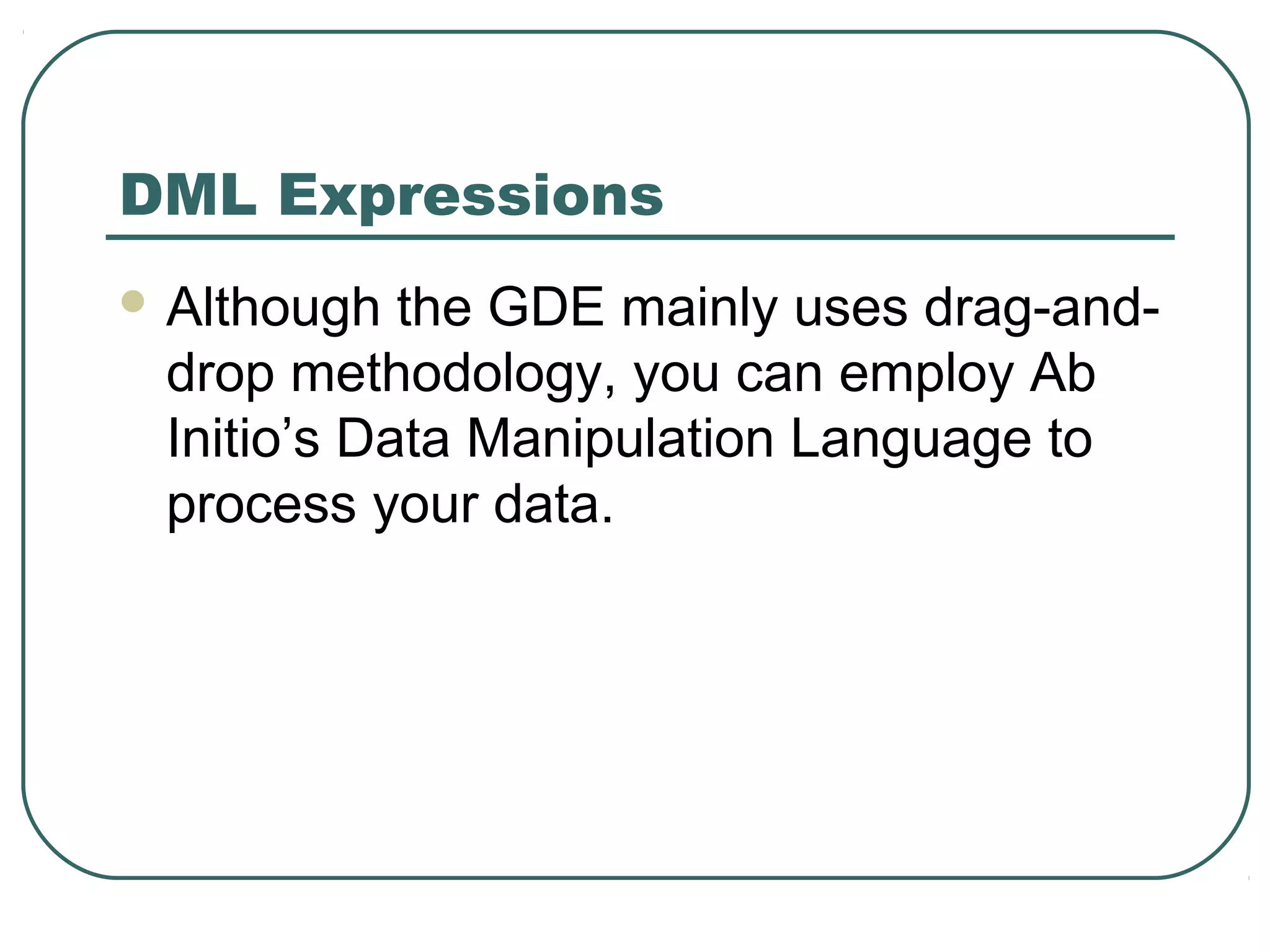 DML Expressions
 Although the GDE mainly uses drag-and-
drop methodology, you can employ Ab
Initio’s Data Manipulation Language to
process your data.
 