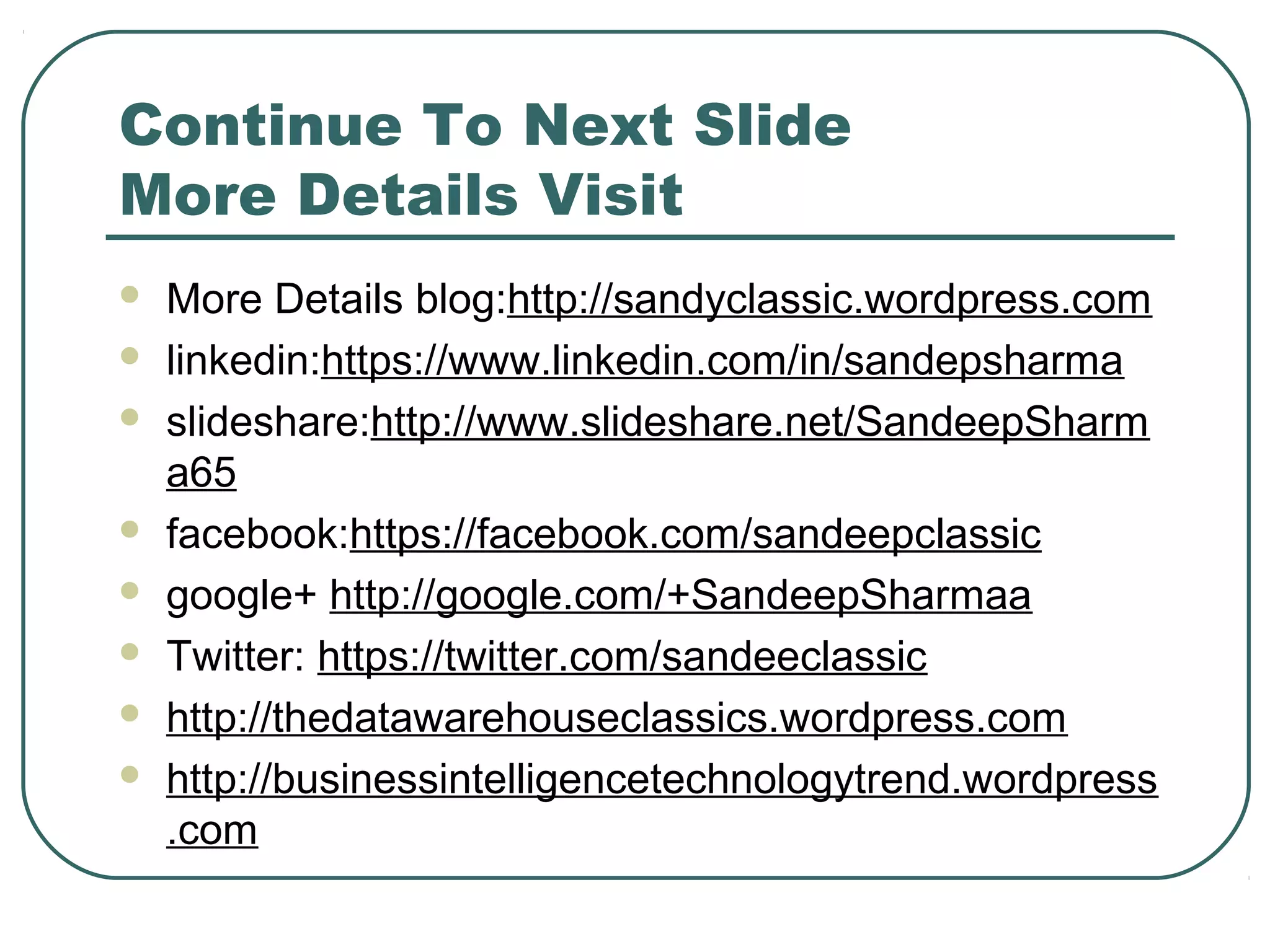 Continue To Next Slide
More Details Visit
 More Details blog:http://sandyclassic.wordpress.com
 linkedin:https://www.linkedin.com/in/sandepsharma
 slideshare:http://www.slideshare.net/SandeepSharm
a65
 facebook:https://facebook.com/sandeepclassic
 google+ http://google.com/+SandeepSharmaa
 Twitter: https://twitter.com/sandeeclassic
 http://thedatawarehouseclassics.wordpress.com
 http://businessintelligencetechnologytrend.wordpress
.com
 