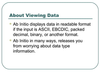 About Viewing Data
 Ab Initio displays data in readable format
if the input is ASCII, EBCDIC, packed
decimal, binary, or another format.
 Ab Initio in many ways, releases you
from worrying about data type
information.
 