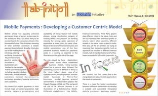an                     initiative                              Vol-1 / Issue-3 / Oct-2012




Mobile Payments : Developing a Customer Centric Model
Mobile phone has arguably achieved                        availability of cheap feature-rich mobile         Financial Institutions, Third Party players               Operator
permanent share of pocket, a place next to                phones, strong distribution network of            play different roles in the value chain and                Centric
the wallet and keys. It is most likely to be              existing MNOs and pressure on banking             aim to maximize their individual profits or
constantly with the consumer, at least in the             industry for serving wider spectrum of            returns. Like in other countries, different
foreseeable future. The dictionary meaning                population at lower costs, to name a few.         models in the value chain co-exist in India.
of what activities constitute a mobile                    Based on the level of financial inclusion and     Here also, all the key entities are trying to
payment does not exist. Broadly, it includes              mobile penetration, any of the four               maximize their standalone profits. Such an
use of the mobile phone in                                prevalent business models for payments            approach has resulted in different revenue                  Bank
                                            Government




initiating, ordering                                      exists in a country, as depicted in the           models, lack of standardization and further,               Centric
                                       s




and doing transaction                                     illustrative on the right side of the page.       lower acceptability of mobile payments in
                                   MNO




 for purchase of any
good or service.                                           The role played by these stakeholders
                            ks
A number of              an                                       t varies across these established
                        B                                       an                                                                                                       Peer
stakeholders are                                             ch     business models. Every business
                                                          er
                                                         M                                                                                                                to
 involved in the complex                                   model has a success story to boast. The
 mobile payment ecosystem                                  astonishing success of M-PESA in Kenya is                                                                     Peer
 including regulatory bodies,                              the most talked about case of an
merchants, mobile network                                  Operator centric mobile payment business         the country. This has added fuel to the
operators, handset manufacturers,                          model. Successes in Peer-to-Peer                 rising skepticism about mobile payments in
technology providers, financial institutions               business        m o d e l revo l ve a ro u n d   the minds of consumers.
and customers.                                             achievement of independent players like                                                                    Collabration
                                                           Paypal, Obopay, mChek, etc. The real world       There is a need for better coordination
Key drivers for mobile payments in india                   roll out of SK Telecom Moneta is an              between different stakeholders to develop
include large un-banked population, high                   illustration of a Collaborative Model.           a scalable and sustainable intergrated
m o b i l e n e t wo r k p e n e t rat i o n a n d         Different stakeholders like MNOs,                mobile payments business model.
                                                                                                                                                            Pg. 2
 