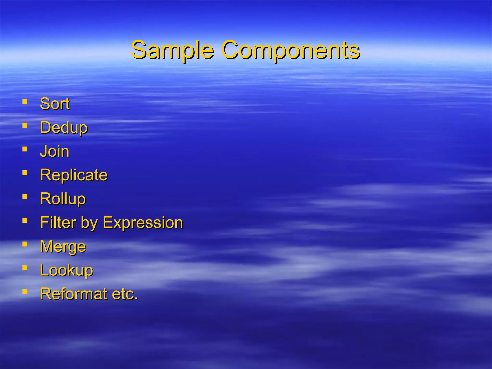 Sample ComponentsSample Components
 SortSort
 DedupDedup
 JoinJoin
 ReplicateReplicate
 RollupRollup
 Filter by ExpressionFilter by Expression
 MergeMerge
 LookupLookup
 Reformat etc.Reformat etc.
 