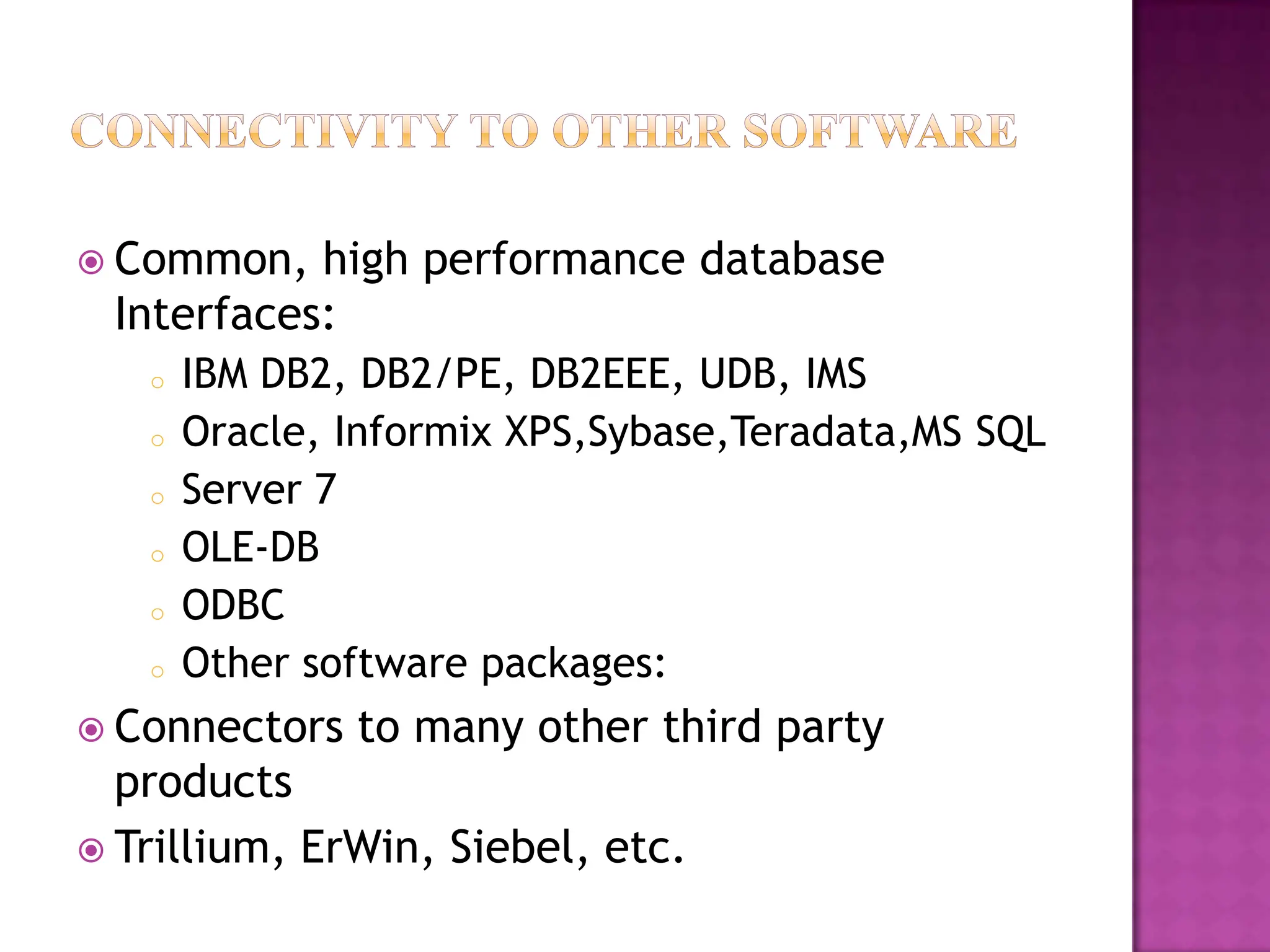  Common,  high performance database
 Interfaces:
   o   IBM DB2, DB2/PE, DB2EEE, UDB, IMS
   o   Oracle, Informix XPS,Sybase,Teradata,MS SQL
   o   Server 7
   o   OLE-DB
   o   ODBC
   o   Other software packages:
 Connectors   to many other third party
  products
 Trillium, ErWin, Siebel, etc.
 