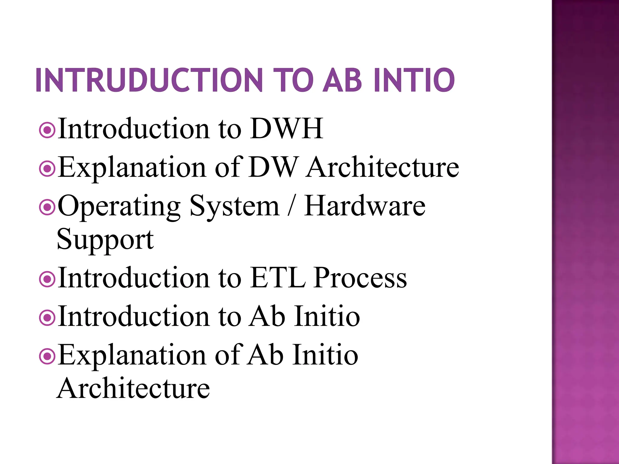 Introduction to DWH
Explanation of DW Architecture
Operating System / Hardware
 Support
Introduction to ETL Process
Introduction to Ab Initio
Explanation of Ab Initio
 Architecture
 