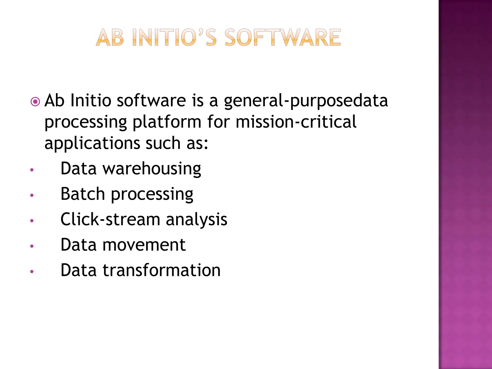  Ab   Initio software is a general-purposedata
    processing platform for mission-critical
    applications such as:
•     Data warehousing
•     Batch processing
•     Click-stream analysis
•     Data movement
•     Data transformation
 