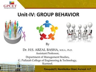 Unit-IV: GROUP BEHAVIOR
By
Dr. H.S. ABZAL BASHA, M.B.A., Ph.D.
Assistant Professor,
Department of Management Studies,
G. Pullaiah College of Engineering & Technology,
Kurnool.
 
