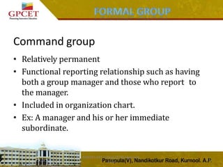 Command group
MAEER's MIT College Of Management,
Pune
13
• Relatively permanent
• Functional reporting relationship such as having
both a group manager and those who report to
the manager.
• Included in organization chart.
• Ex: A manager and his or her immediate
subordinate.
 