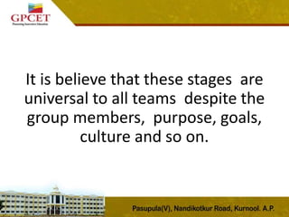 It is believe that these stages are
universal to all teams despite the
group members, purpose, goals,
culture and so on.
 