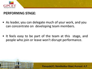 PERFORMING STAGE:
• As leader, you can delegate much of your work, and you
can concentrate on developing team members.
• It feels easy to be part of the team at this stage, and
people who join or leave won't disrupt performance.
 